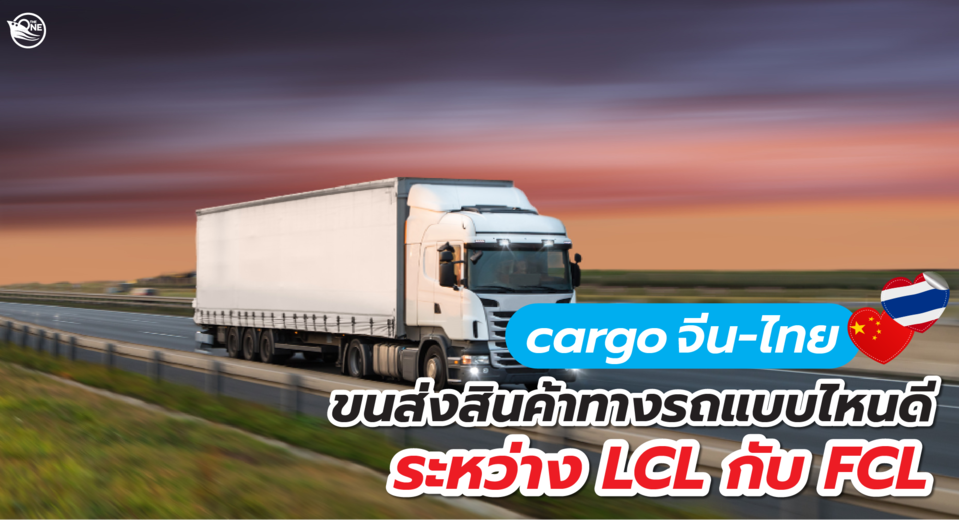 cargo จีน ไทย ขนส่งสินค้าทางรถแบบไหนดี ระหว่าง LCL กับ FCL