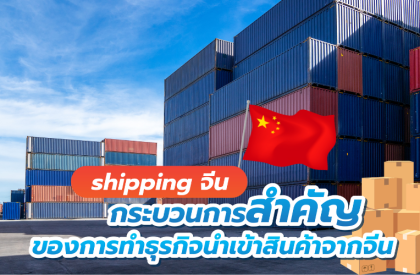 Shippingจีน กระบวนการสำคัญของการทำธุรกิจนำเข้าสินค้าจากจีน